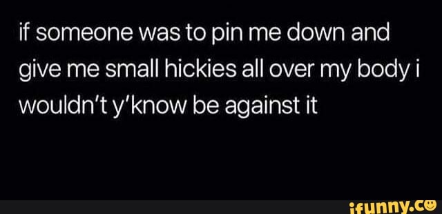 If Someone Was To Pin Me Down And Give Me Small Hickies All Over My Body I Wouldn T Know Be Against It