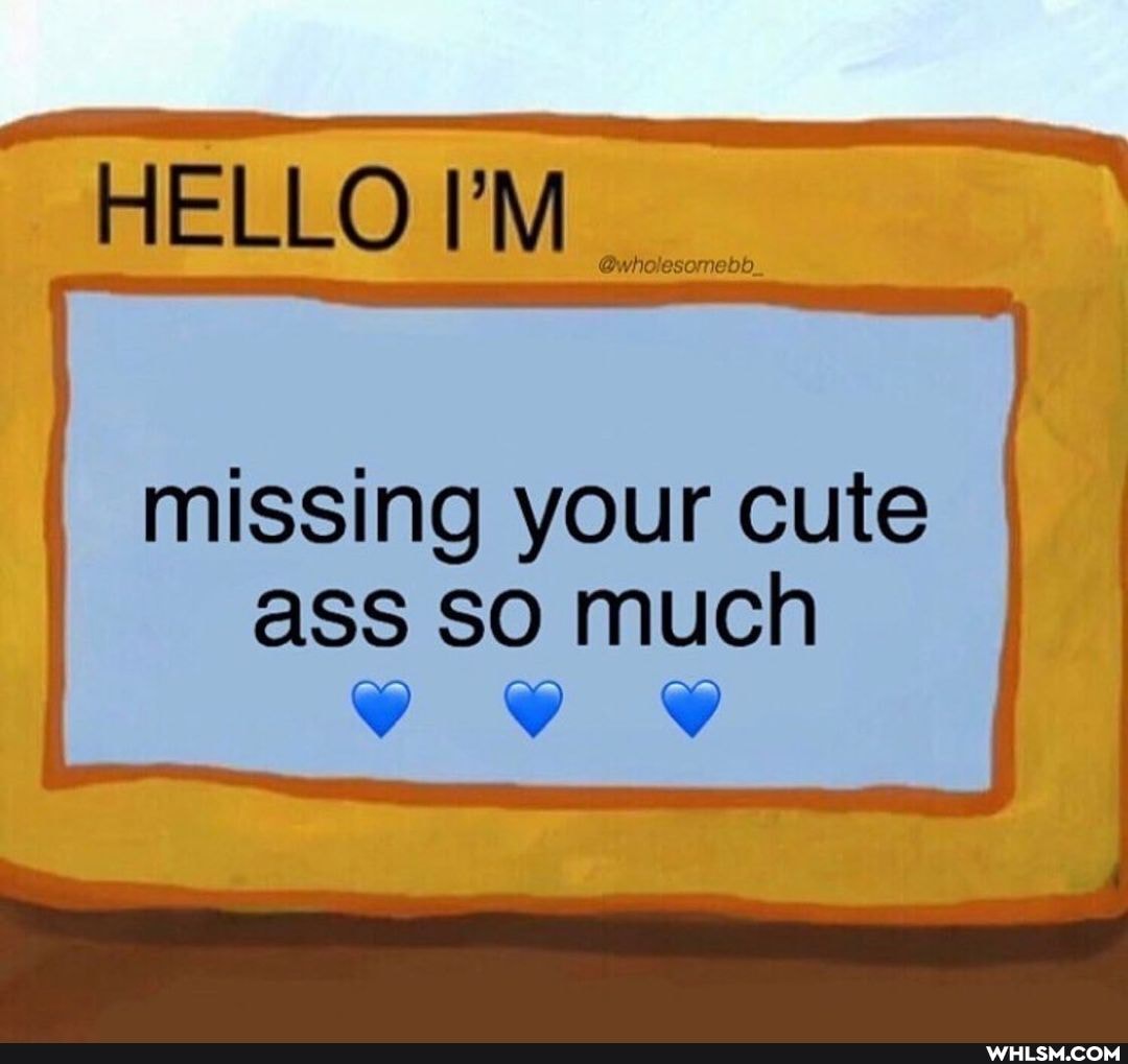 HELLO I'M
missing your cute ass so much