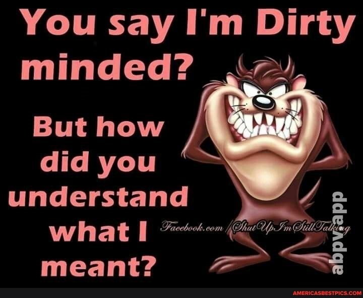 You say I'm Dirty minded?
But how did you understand
(Shut Up Im Sill Talkgag what Up In $ meant?