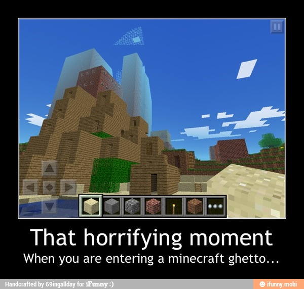 That horrifying moment
When you are entering a minecraft ghetto... - That horrifying moment
When you are entering a minecraft ghetto...