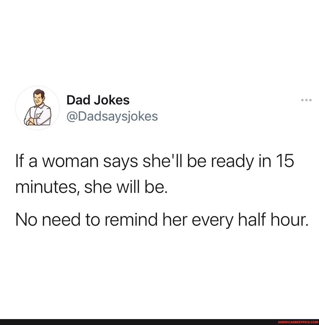 Dad Jokes
@Dadsaysjokes
If a woman says she'll be ready in 15 minutes, she will be.
No need to remind her every half hour.
