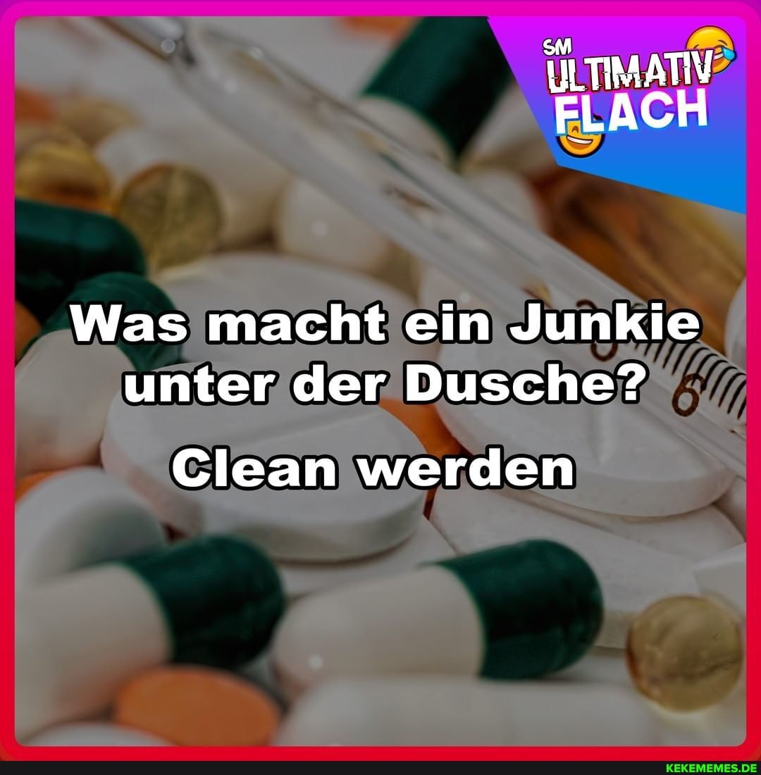 LTIMATIV FLACH
Was macht ein Junkie unter der Dusche?
Clean werden