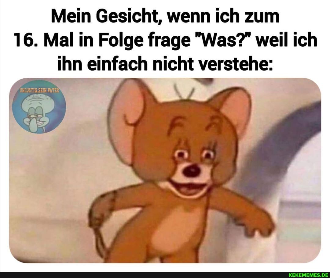 Mein Gesicht, wenn ich zum
16. Mal in Folge frage "Was?" weil ich
ihn einfach nicht verstehe: