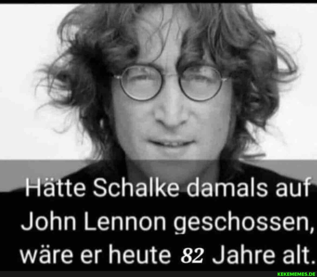 te Schalke damals au John Lennon geschossen, ware er ute 82 Jahre alt.