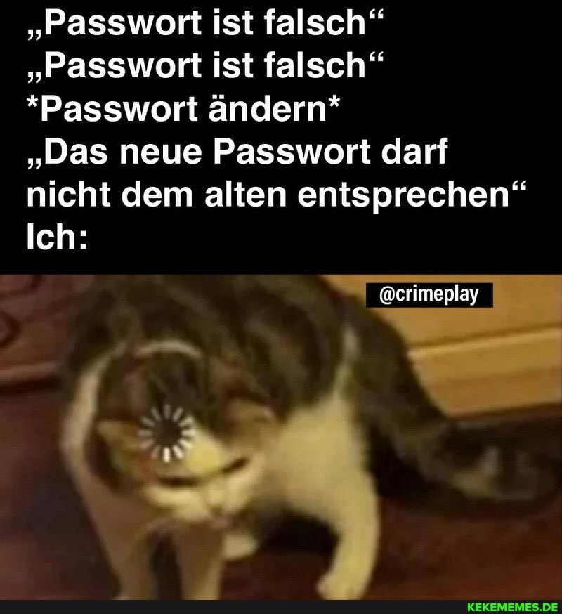 "Passwort ist falsch"
"Passwort ist falsch"
*Passwort ändern*
"Das neue Passwort darf nicht dem alten entsprechen"
Ich:
@crimeplay