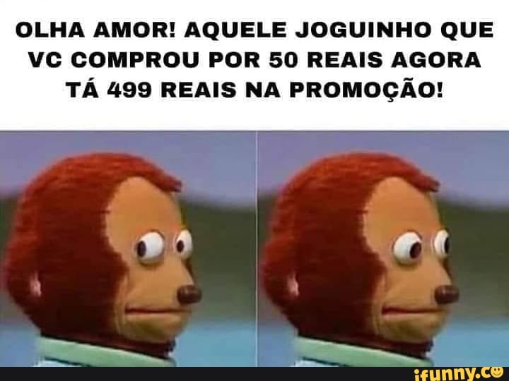 OLHA AMOR! AQUELE JOGUINHO QUE VC COMPROU POR SO REAIS AGORA
TÁ 499 REAIS NA PROMOÇÃO!