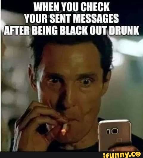 WHEN YOU CHECK YOUR SENT MESSAGES AFTER BEING BLACK OUT DRUNK - iFunny