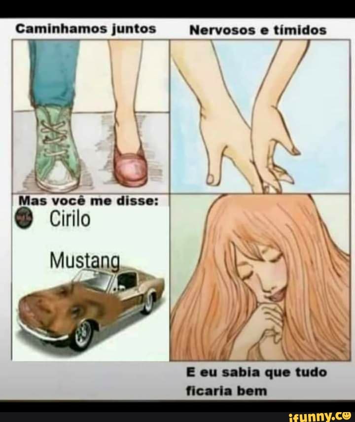 Caminhamos juntos Nervosos e tímidos
Mas você me disse: I
Cirilo
Mustang
E eu sabia que tudo ficaria bem
