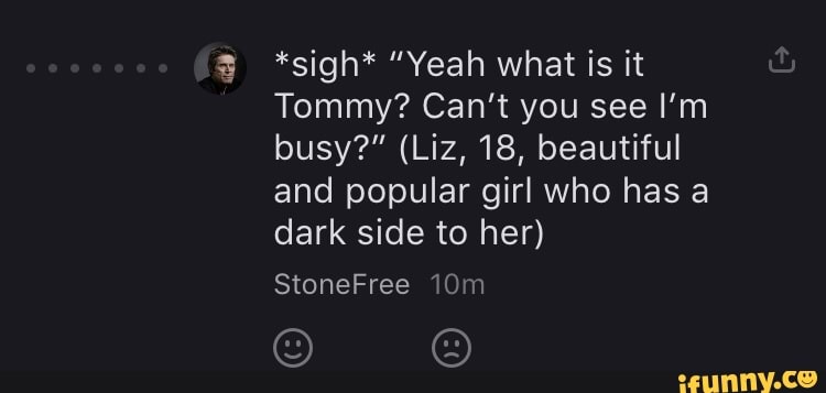 3 *sigh* "Yeah what is it
Tommy? Can't you see I'm
busy?" (Liz, 18, beautiful
and popular girl who has a
dark side to her)