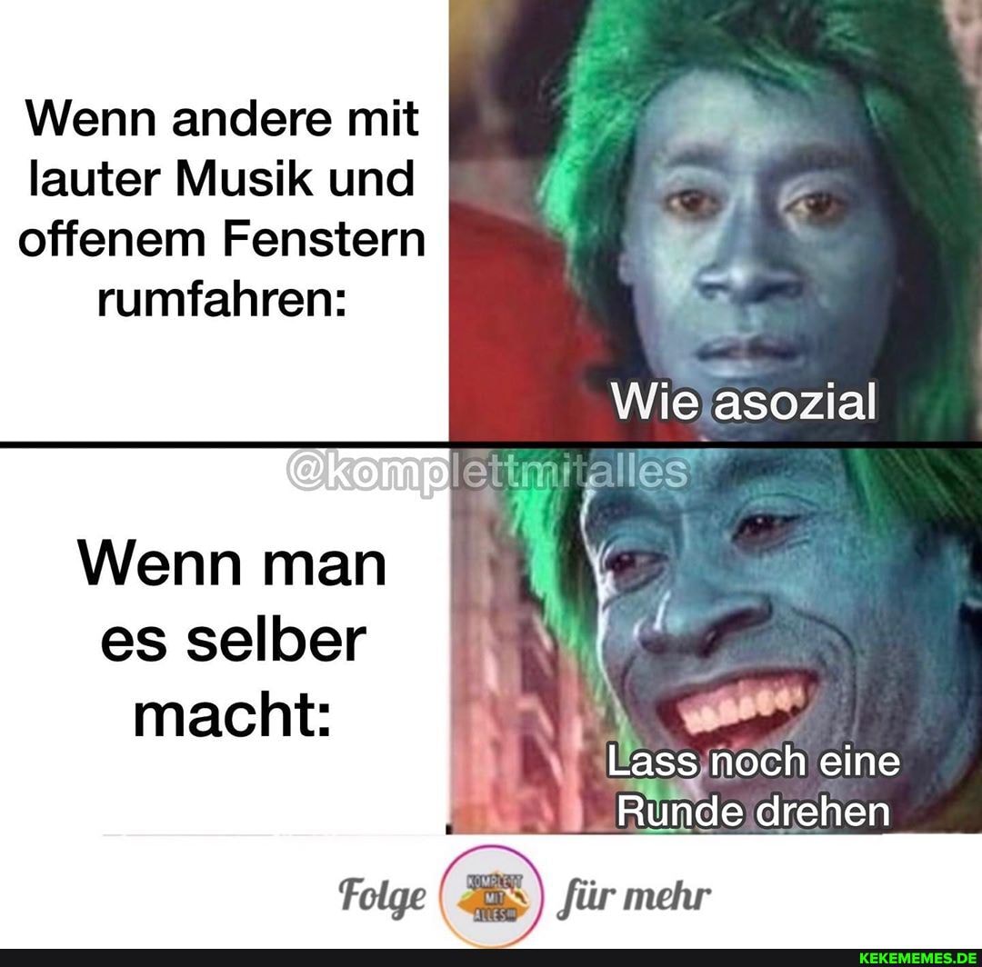 Wenn andere mit
lauter Musik und
offenem Fenstern rumfahren:
Wie asozial
les
Wenn man es selber
macht:
Lass noch eine
Runde drehen