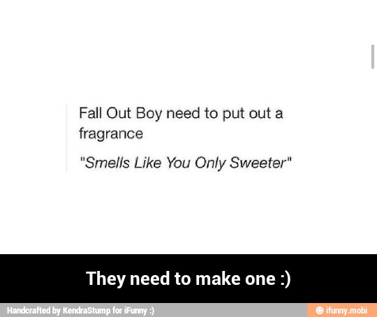 Fall Out Boy need to put out a
fragrance
"Smells Like You Only Sweeter"
They need to make one - They need to make one :)