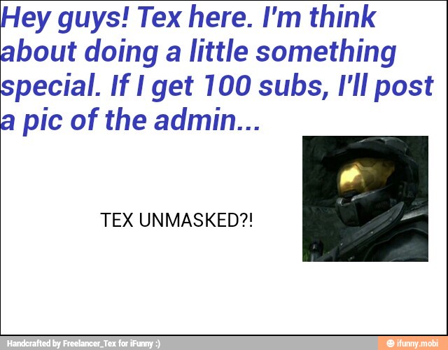 Hey guys! Tex here. I'm think
about doing a little something
special. If I get 100 subs, I'll post
a pic of the admin...
TEX UNMASKED?!