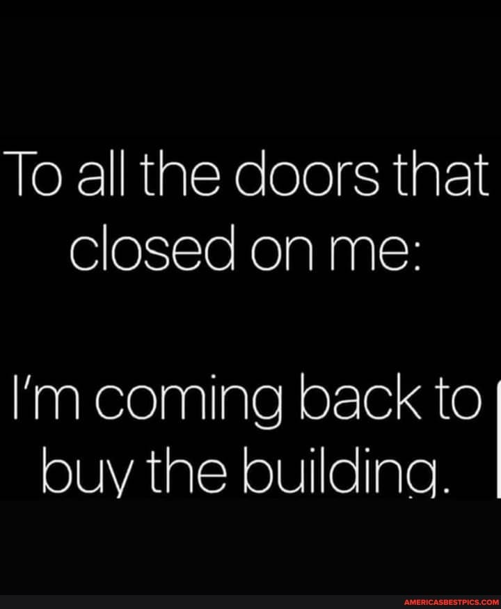 To all the doors that closed on me:
I'm coming back to buy the buildina.
