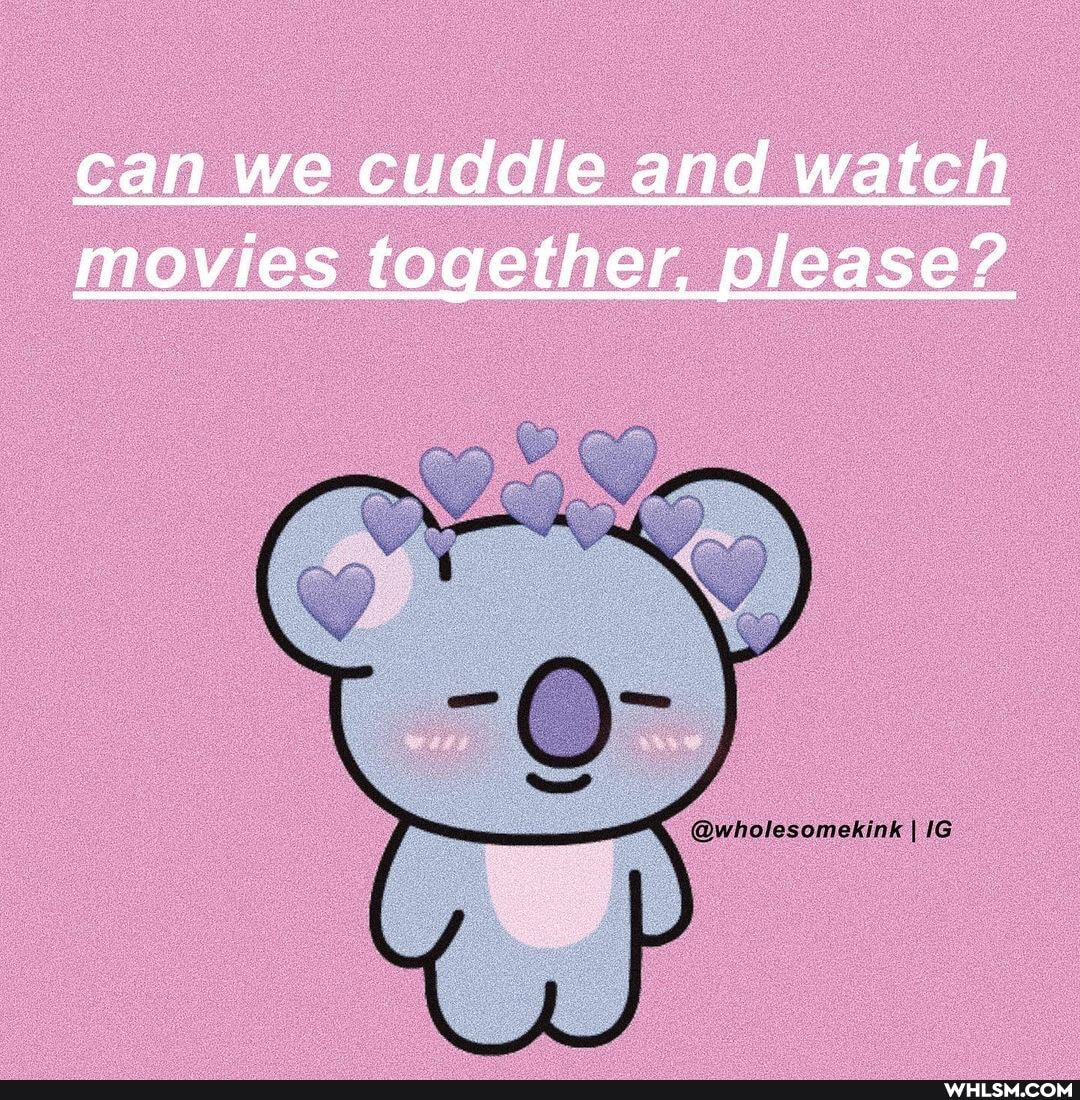 can we cuddle and watch movies together, please?