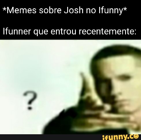 *Memes sobre Josh no Ifunny*
Ifunner que entrou recentemente: