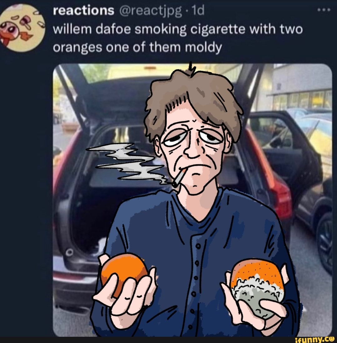 Reactions @reactipg id willem dafoe smoking cigarette with two oranges one  of them moldy