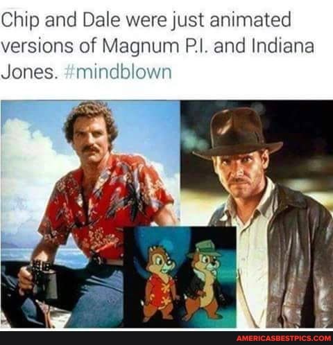 Chip and Dale were just animated versions of Magnum Pt and Indiana
Jones