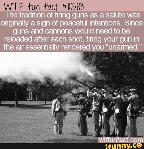 Fun The tradition of firing guns as a salute was onginally a sign of
