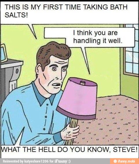 THIS IS MY FIRST TIME TAKING BATH
SALTS!
I think you are
handling it well.
HAT THE
MELO
DO
YOU KNOW,
STEVE!