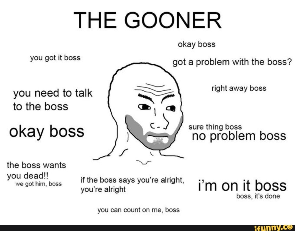THE GOONER okay boss you got it boss got a problem with the boss? you