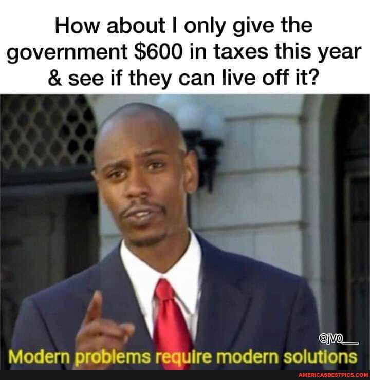 How about I only give the
government $600 in taxes this year
& see if they can live off it?
nrahiame raniiira modern eah