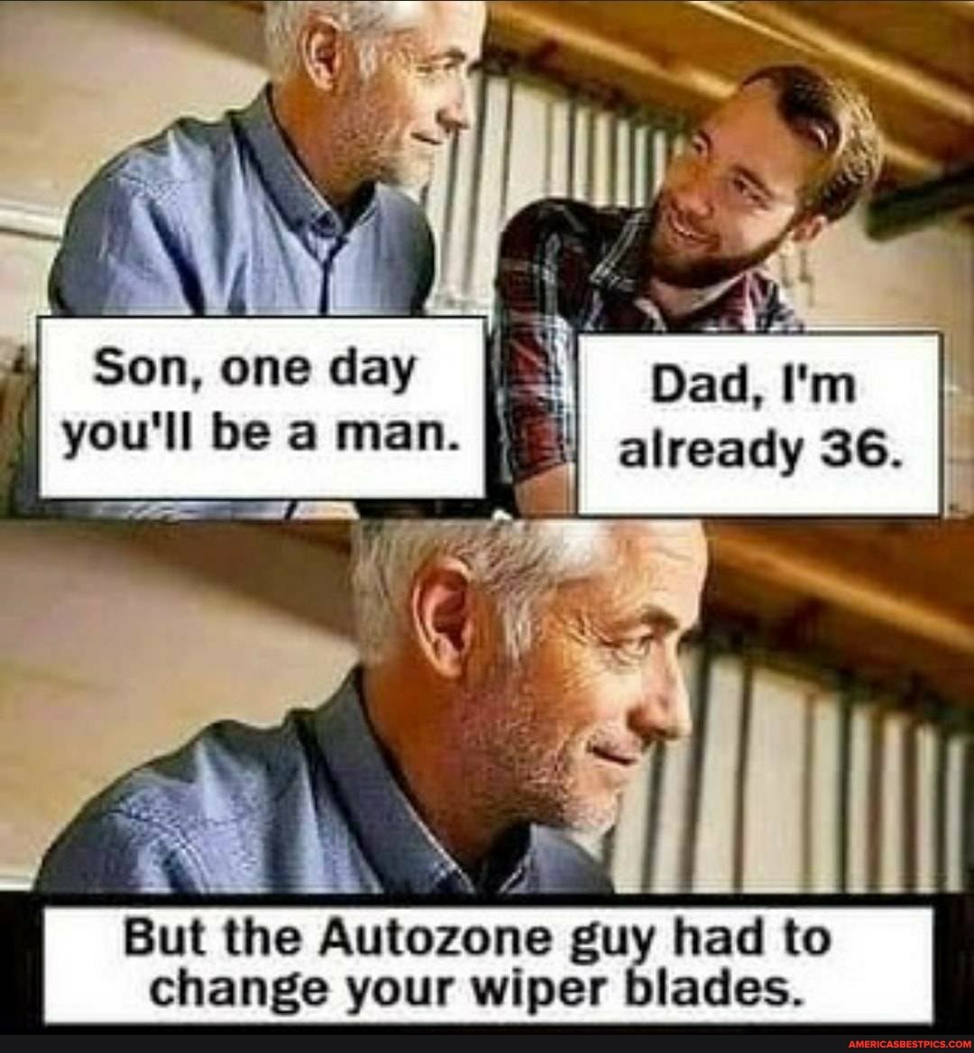 . aS IT A One Son, day Dad, I'm you'll be a man. already 36. I But the Autozone guy had to