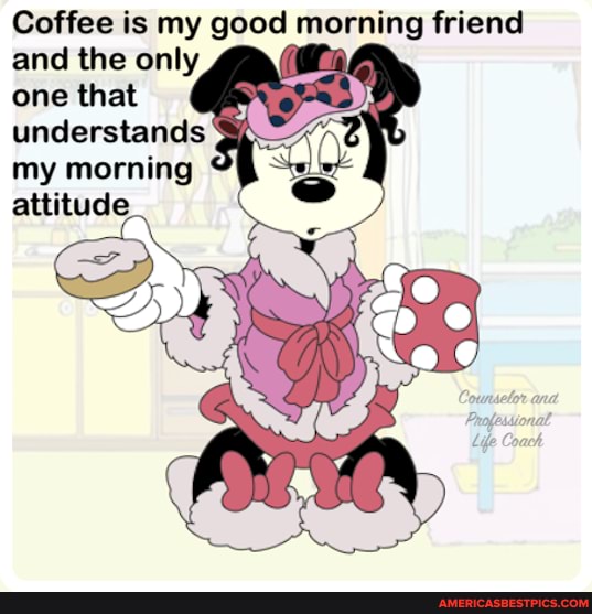 Coffee is my good morning friend and the only one that understands my morning
attitude
