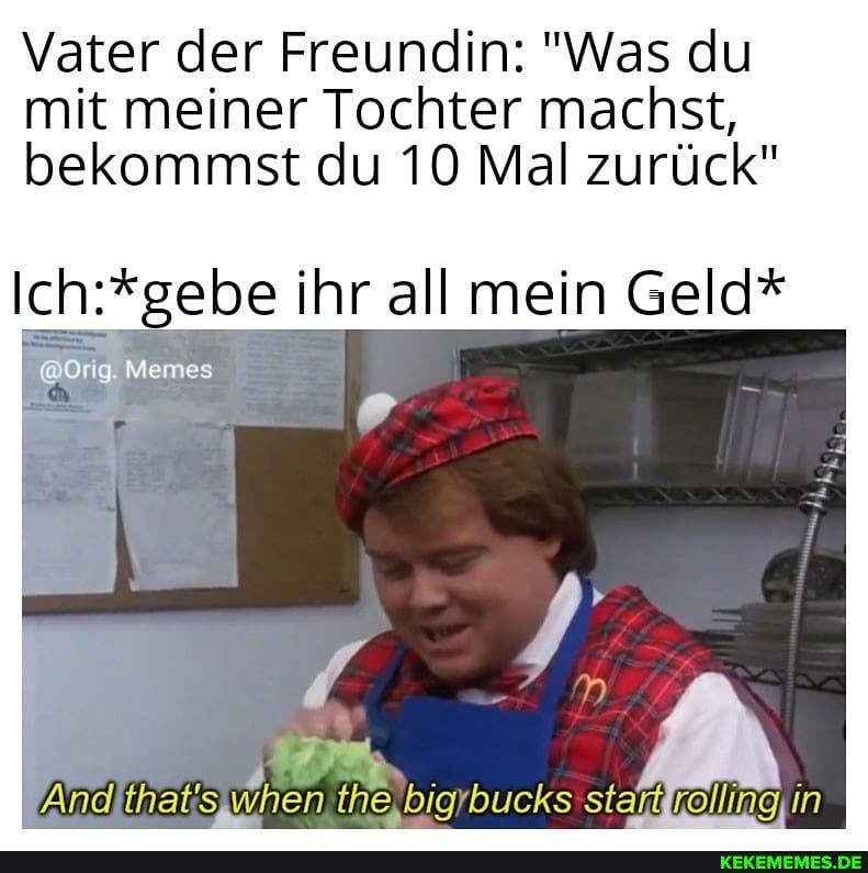 Vater der Freundin: "Was du mit meiner Tochter machst, bekommst du 10 Mal zurück"
Orig Memes
ihr all mein Geld*
And bucks startfrolling, in