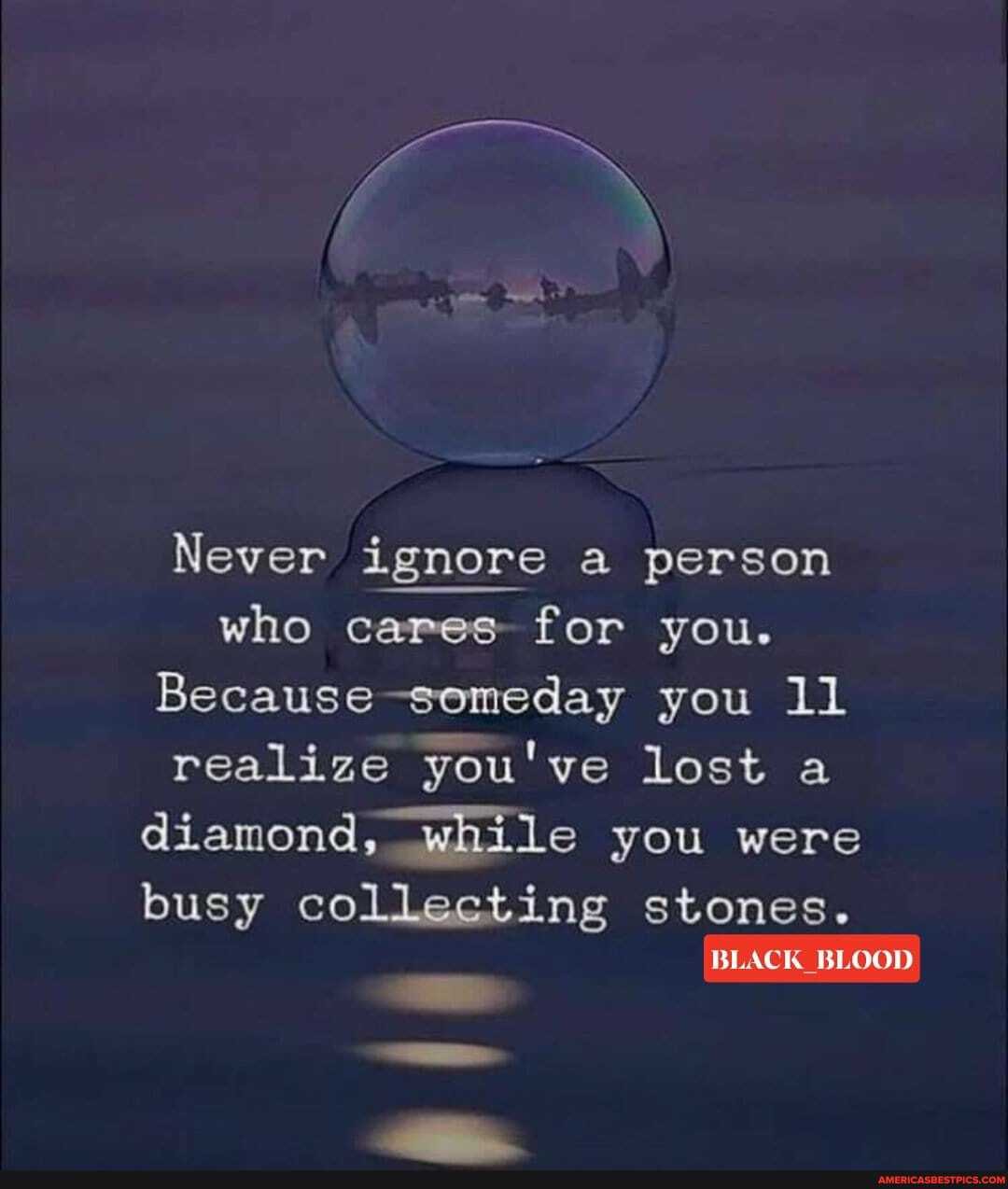 Never ignore a person who cares for you.
Because --semeday you 11 realize you've lost a diamond, while you were busy collecting stones.
BLACK _BLOOD