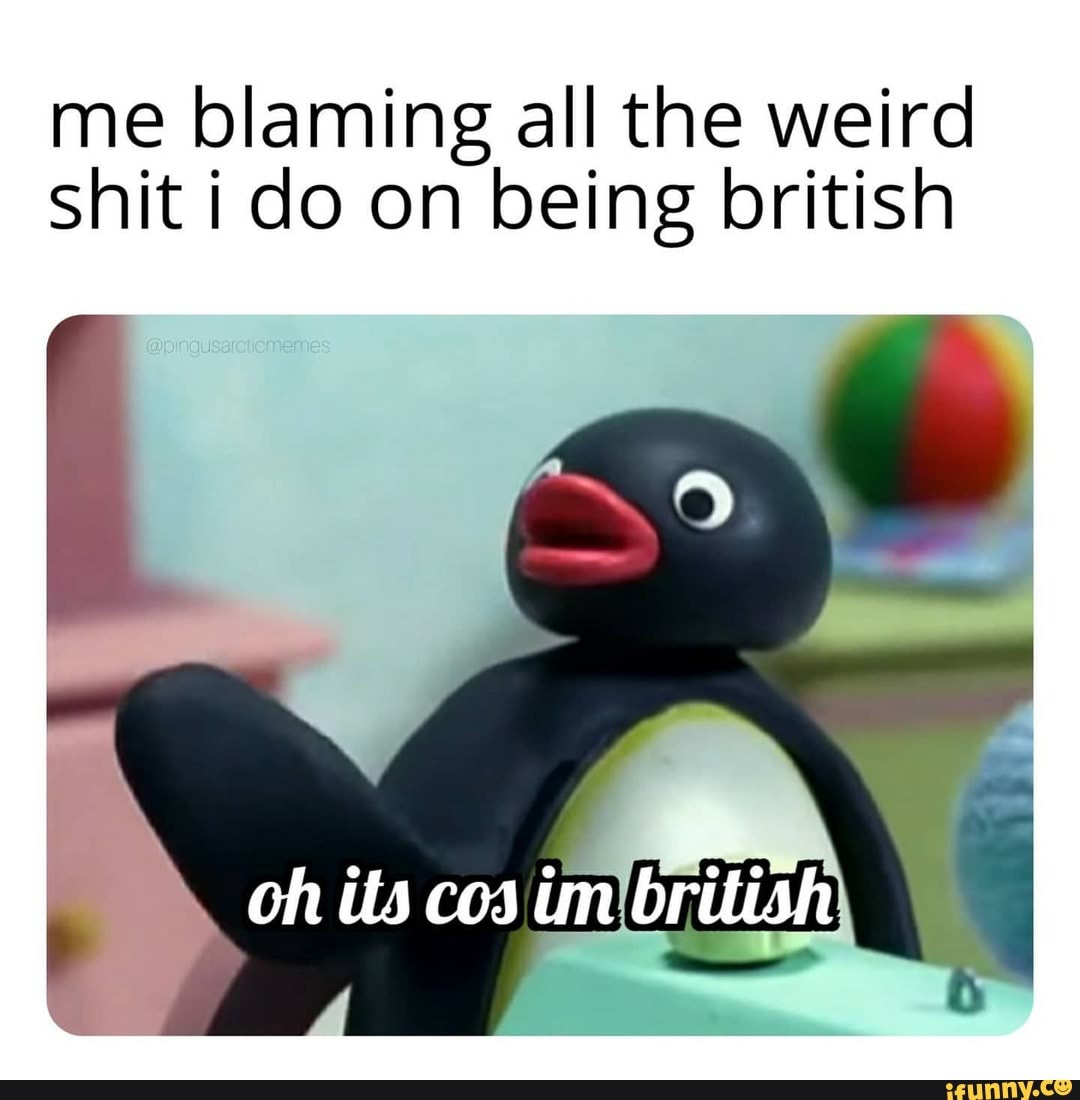me blaming all the weird shit i do on being british
oh its cos im brilish