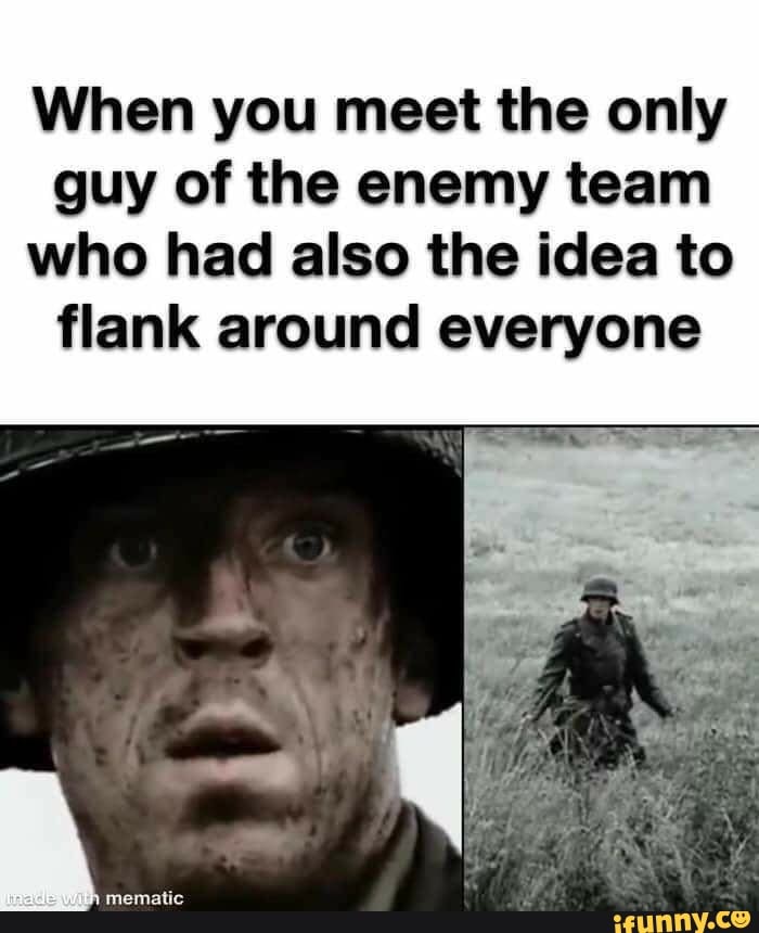 When you meet the only
guy of the enemy team
who had also the idea to
flank around everyone