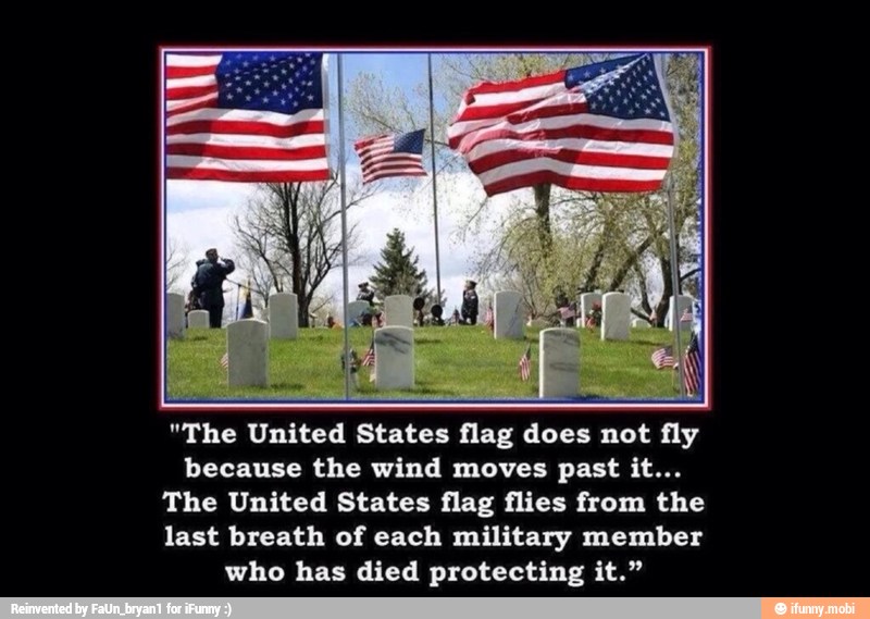 etna Ea J
"The United States flag does not fly
because the wind moves past it...
The United States flag flies from the
last breath of each military member
who has died protecting it."