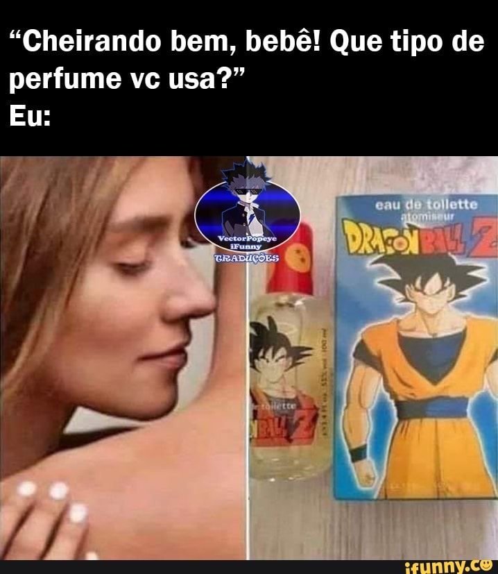 "Cheirando bem, bebê! Que tipo de perfume vc usa?"
Eu: