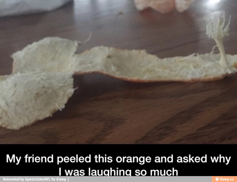 My friend peeled this orange and asked why
I was Iauqhinq so much