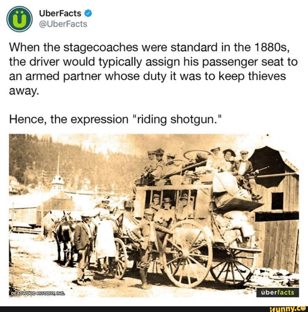 UberFacts @
@UberFacts
When the stagecoaches were standard in the 1880s, the driver would typically assign his passenger seat to
an armed partner whose duty it was to keep thieves away.
Hence, the expression "riding shotgun."