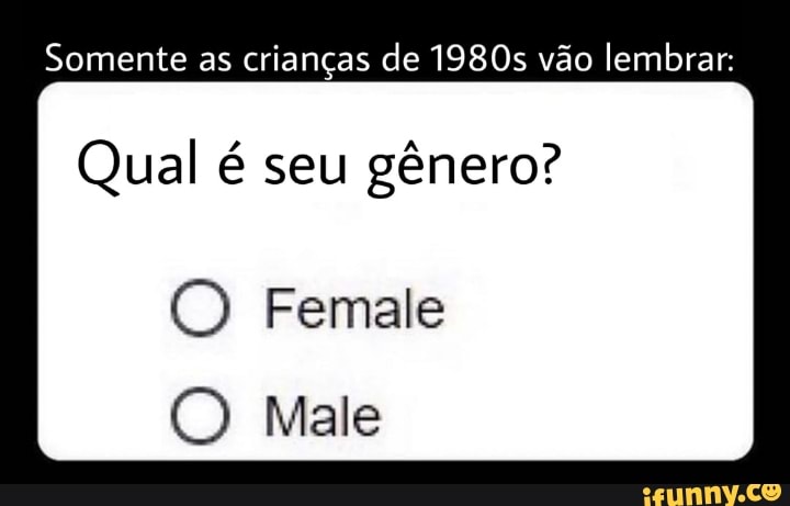 Somente as crianças de 1980s vão lembrar:
Qual é seu gênero?
Female
(O Male
