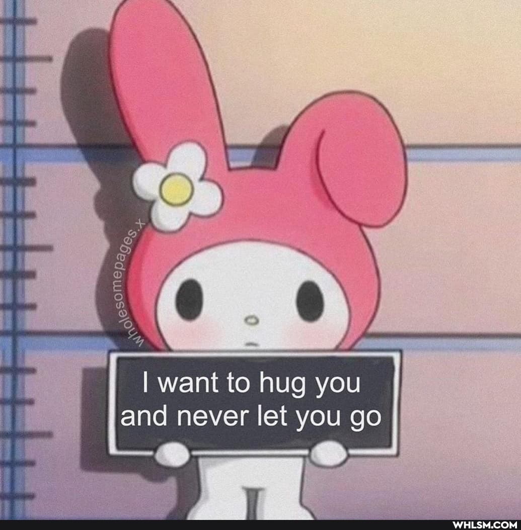 I want to hug you and never let you go I