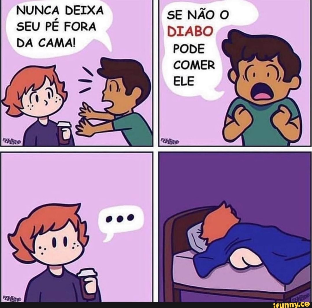 NUNCA DEIXA
SE NÃO O
SEU PÉ FORA DIABO DA CAMA! PODE COMER
ELE