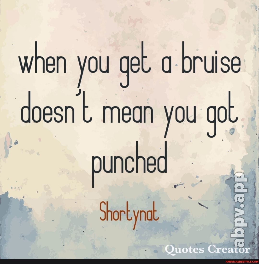 when you get a bruise doesn mean you punched
Short ynat
Quotes Creaicr