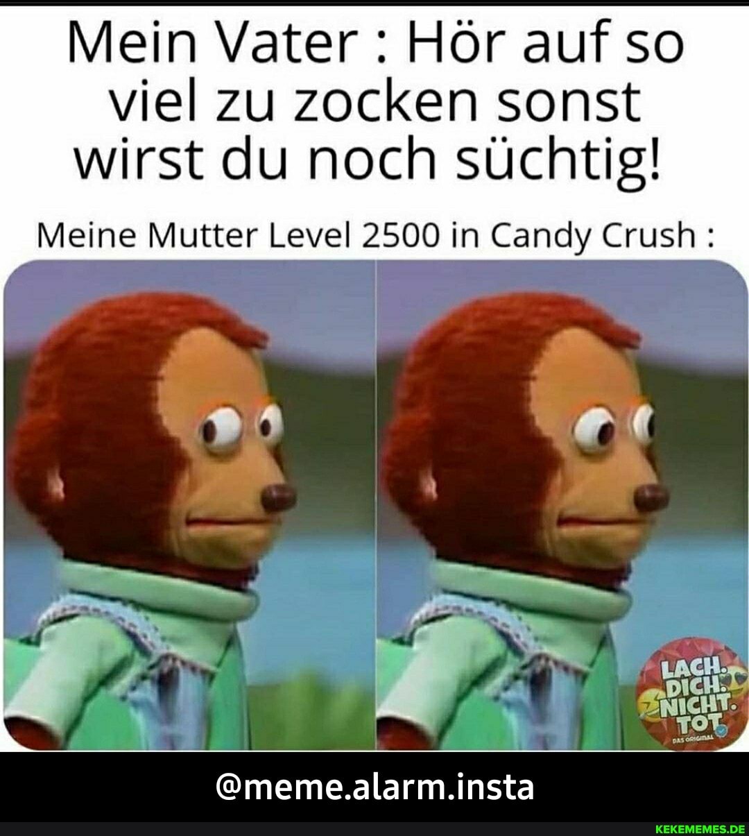 Mein Vater : Hör auf so viel zu zocken sonst wirst du noch süchtig!
Meine Mutter Level 2500 in Candy Crush::
@meme.alarm.insta - @meme.alarm.insta