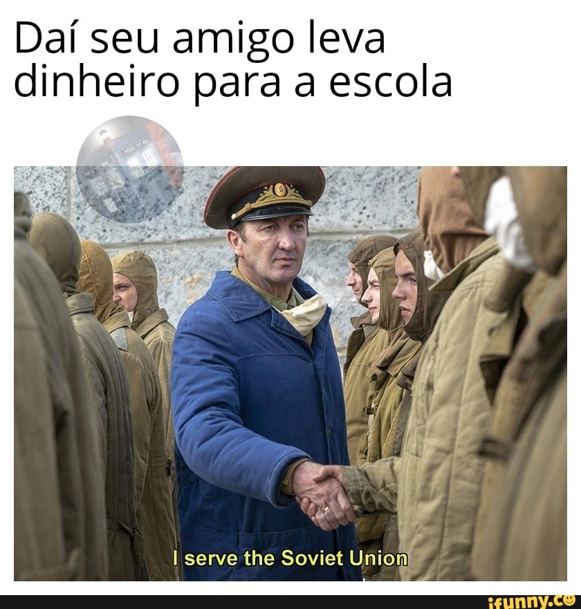 Daí seu amigo leva
dinheiro para a escola
I serve the Soviet
Mero