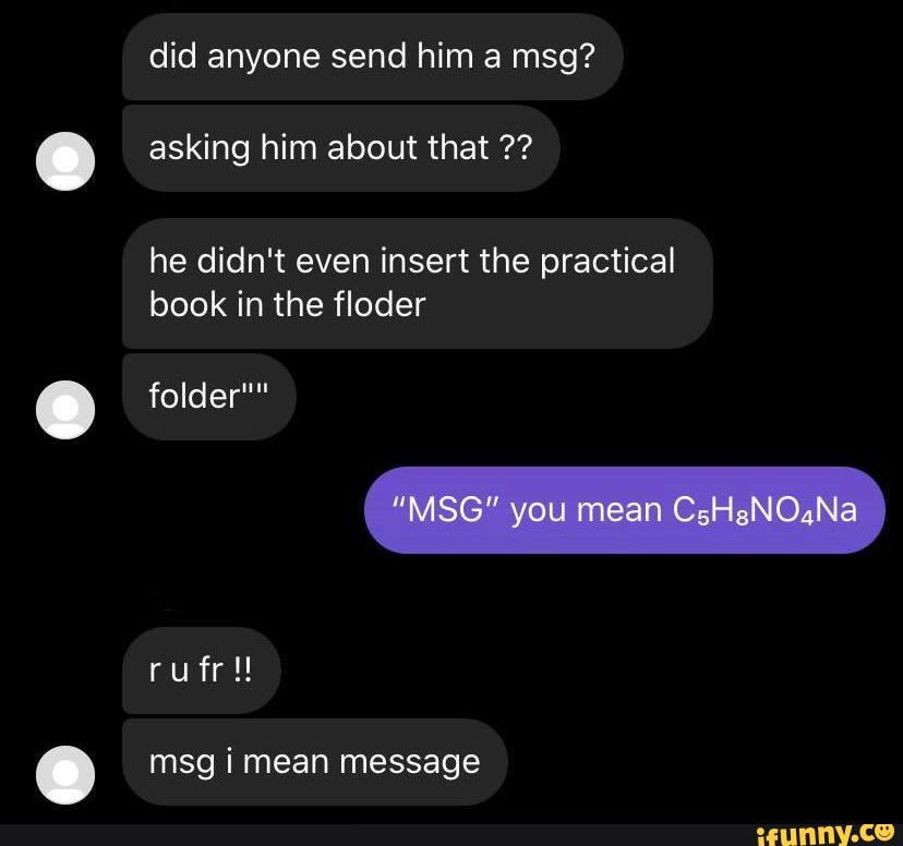 did anyone send him a msg?
asking him about that
he didn't even insert the practical book in the floder
folder"
rufr!!
msg imean message