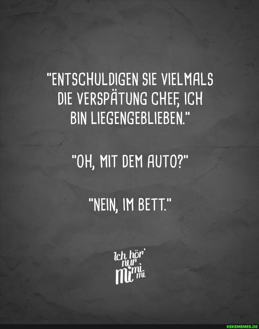 "ENTSCHULDIGEN SIE VIELMALS DIE VERSPÄTUNG CHEF, ICH BIN LIEGENGEBLIEBEN.
"OH, MIT DEM AUTO?"
"NEIN, IM BETT
nur