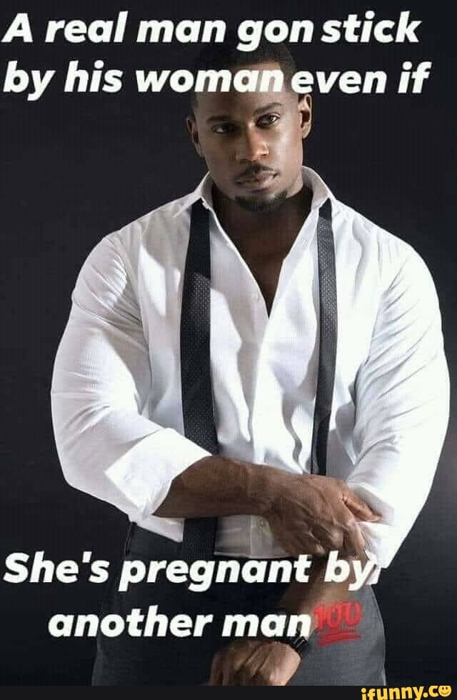 A real man gon stick
She's
pregnant by by
another man