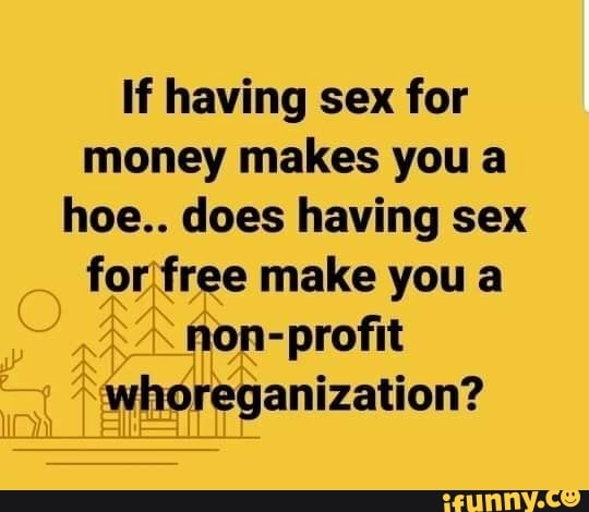 If having sex for money makes you a hoe.. does having sex for free make you a non-profit whoreganization?