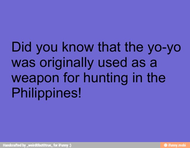 Did you know that the yo-yo
was originally used as a
weapon for hunting in the
Philippines!