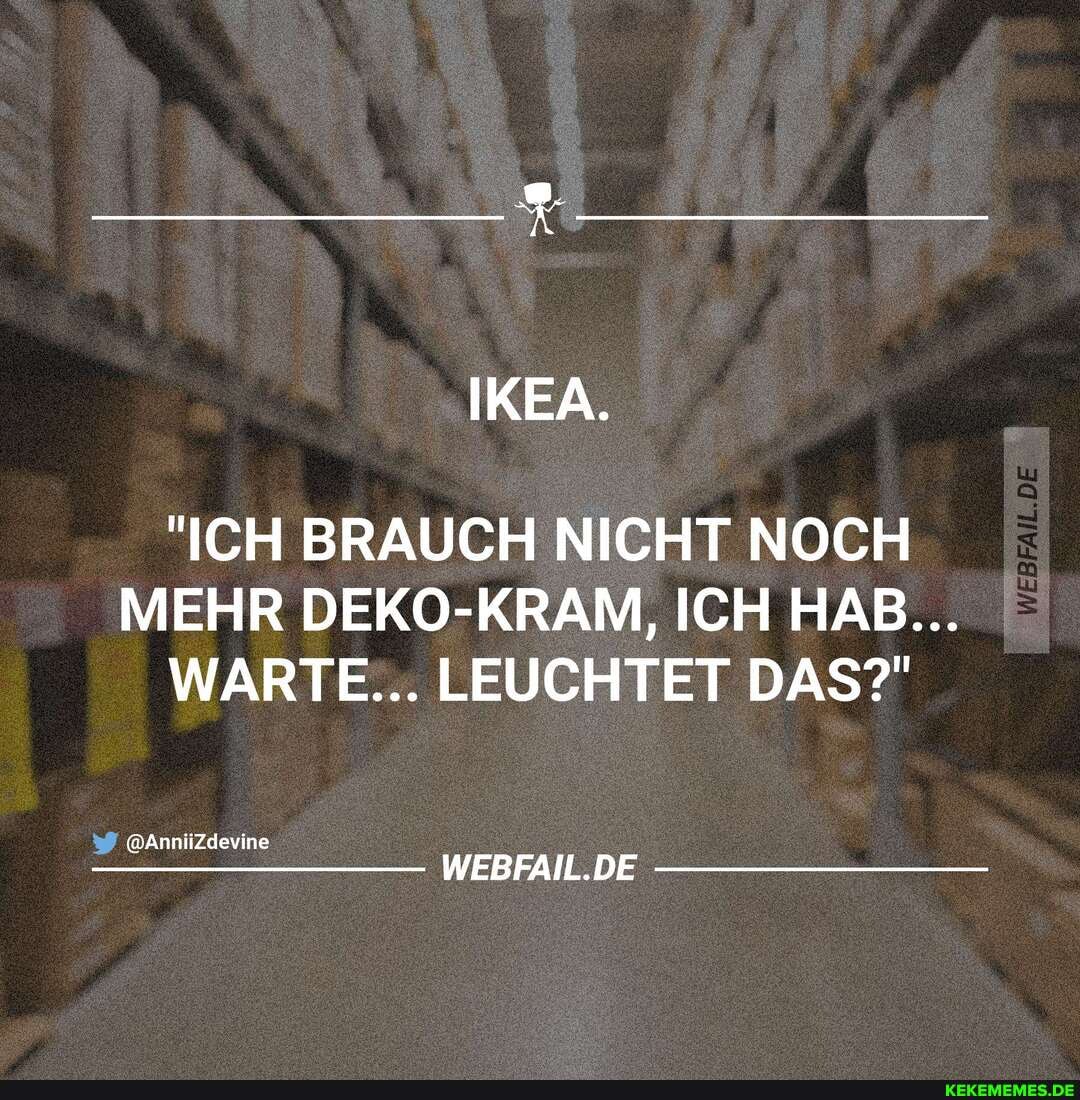 IKEA.
"ICH BRAUCH NICHT NOCH
MEHR DEKO-KRAM,, ICH HAB...
WARTE... LEUCHTET DAS?"
@AnniiZdevine
WEBFAIL.DE