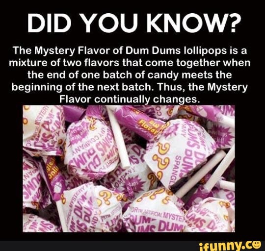 DID YOU KNOW?
The Mystery Flavor of Dum Dums lollipops is a
mixture of two flavors that come together when
the end of one batch of candy meets the
beginning of the next batch. Thus, the Mystery
Flavor continually changes.