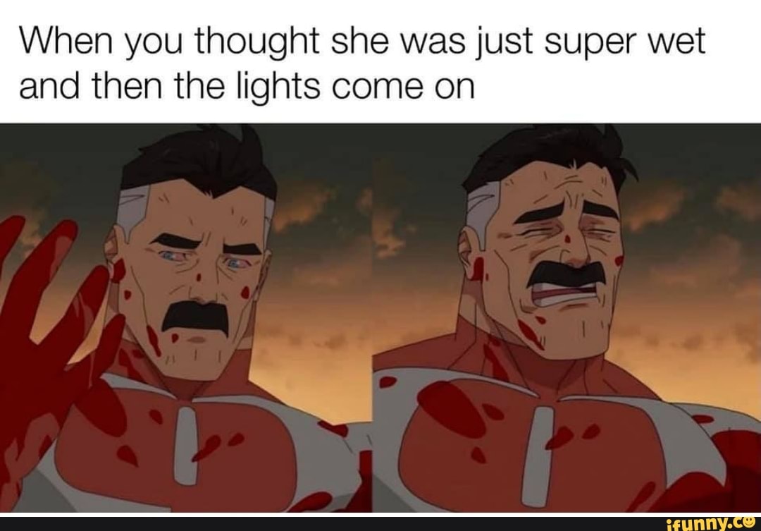 When you thought she was just super wet
and then the lights come on