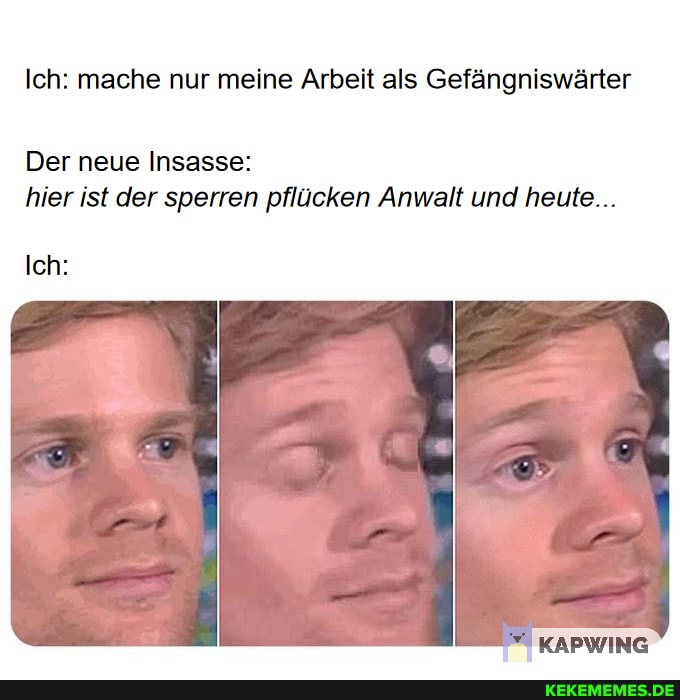 Ich: mache nur meine Arbeit als Gefängniswärter
Der neue Insasse: hier ist der sperren pflücken Anwalt und heute...
Ich:
KAPWING